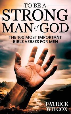 To Be A Strong Man Of God: The 100 Most Important Bible Verses for Men (Devotionals For Men Christian / Bible Study For Men) - Patrick Wilcox - cover