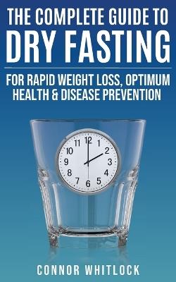 The Complete Guide to Dry Fasting: The Practical Plan for Optimum Health, Rapid Weight Loss and Disease Prevention - Connor Whitlock - cover