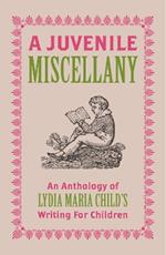 A Juvenile Miscellany: An Anthology of Lydia Maria Child's Writing for Children