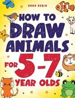 How to Draw Animals for 5-7 Year Olds: Learn to Draw Cute Pets, Farm Animals and Magical Sea Creatures Book for Kids Ages 5 to 7