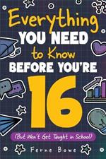 Everything You Need to Know Before You're 16 (But Won't Get Taught in School): 100+ Essential Life Skills for Self-Confidence, Happiness, and Success