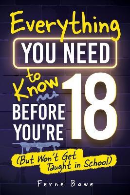 Everything You Need to Know Before You're 18 (But Won't Get Taught in School): 100+ Essential Life Skills for Self-Confidence, Happiness, and Success - Ferne Bowe - cover