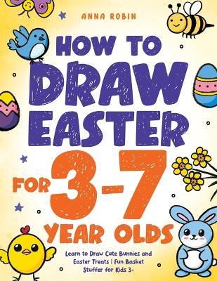 How to Draw Easter for 3 to 7 Year Olds: Learn to Draw Cute Bunnies and Easter Treats Fun Basket Stuffer for Kids 3+ - Anna Robin - cover