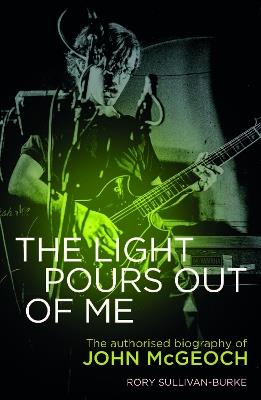 The Light Pours Out of Me: The Authorized Biography of John McGeoch - Rory Sullivan-Burke - cover