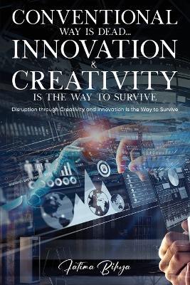 Conventional Way Is Dead... Innovation and Creativity Is the Way to Survive: Disruption through Creativity and Innovation Is the Way to Survive - Fatima Bihya - cover