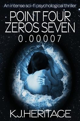 Point Four Zeros Seven: An intense sci-fi psychological thriller - K J Heritage - cover