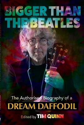 Bigger Than The Beatles: The Authorised Biography of a Dream Daffodil - Tim Quinn - cover