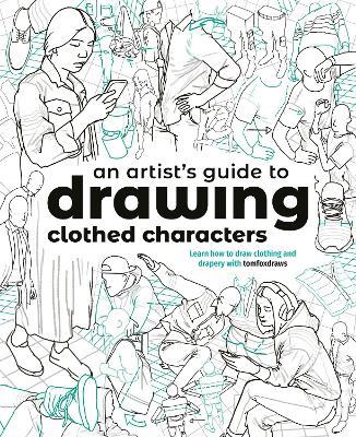 An Artist's Guide to Drawing Clothed Characters: Learn how to draw clothing and drapery with tomfoxdraws - Tom Fox - cover