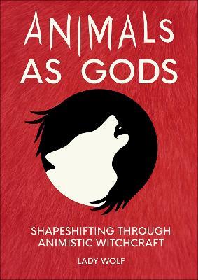 Animals as Gods: Shapeshifting through Animistic and Totemistic Witchcraft - Lady Wolf - cover