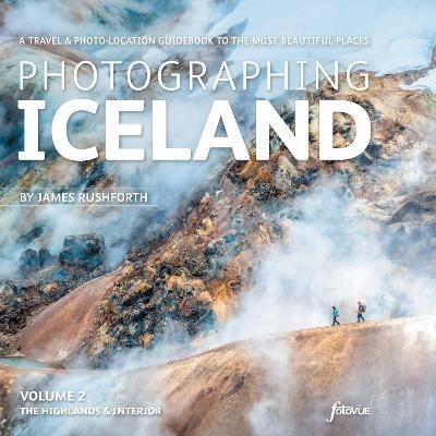 Photographing Iceland Volume 2 - The Highlands and the Interior: A travel & photo-location guidebook to the most beautiful places - James Rushforth - cover