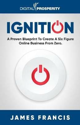 Ignition: A Proven Blueprint To Create A Six Figure Online Business From Zero. - James Francis - cover