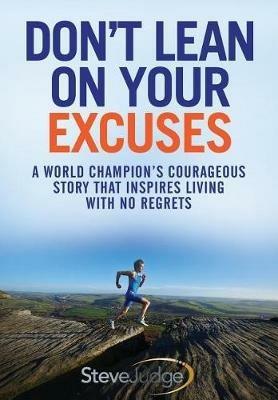 Don't Lean On Your Excuses: A World Champion's Courageous Story That Inspires Living With No Regrets - Steve Judge - cover
