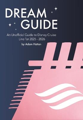 Dream Guide: An Unofficial Guide to Disney Cruise Line for 2025 - 2026 - Adam Hattan - cover