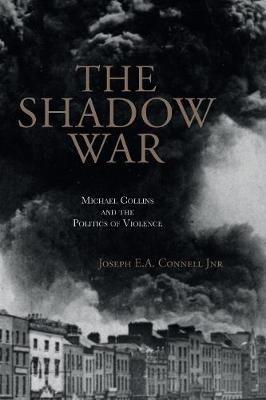 The Shadow War: Michael Collins and the Politics of Violence - Joseph E.A. Connell, Jnr - cover