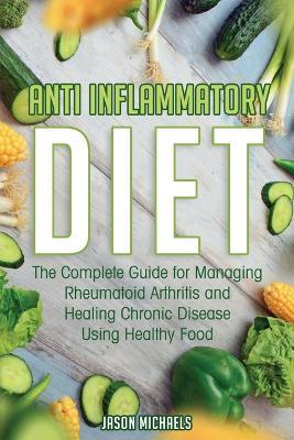Anti-Inflammatory Diet: The Complete Guide for Managing Rheumatoid Arthritis and Healing Chronic Disease Using Healthy Food - Jason Michaels - cover