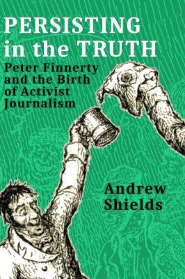Persisting in the Truth: Peter Finnerty and the Birth of Activist Journalism - Andrew Shields - cover