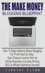 The Make Money Blogging Blueprint: How To Begin Making Money Blogging For Profit Step By Step - Earn Passive Income With An Online Business (Includes Writing, SEO & Affiliate Marketing Secrets)