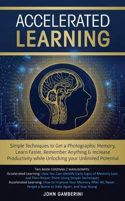 Accelerated Learning: Techniques to Get a Photographic Memory, Learn Faster, Remember Anything & Increase Productivity while Unlocking your Unlimited Potential - John Gamberini - cover
