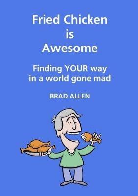Fried Chicken Is Awesome - Finding Your Way In a World Gone Mad - Brad Allen - cover