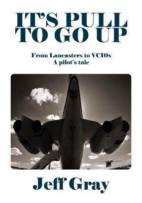 It's Pull to Go Up: From Lancasters to VC10s — a Pilot’s Tale - Jeff Gray - cover