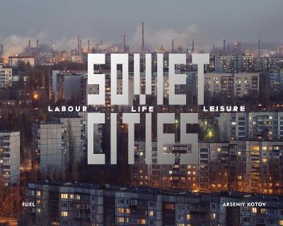 Soviet Cities: Labour, Life & Leisure - Arseniy Kotov,FUEL - cover