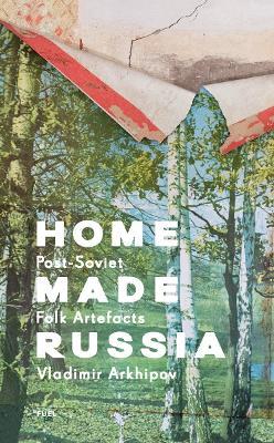 Home Made Russia: Post-Soviet Folk Artefacts - Vladimir Arkhipov,FUEL - cover