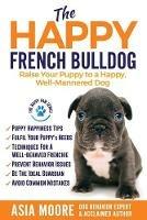 The Happy French Bulldog: Raise Your Puppy to a Happy, Well-Mannered Dog - Asia Moore - cover