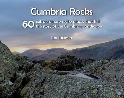 Cumbria Rocks: 60 extraordinary rocky places that tell the story of the Cumbrian landscape - Ian Jackson - cover