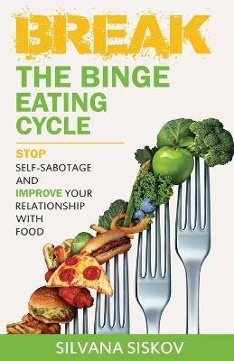 Break the Binge Eating Cycle: Stop Self-Sabotage and Improve Your Relationship With Food - Silvana Siskov - cover