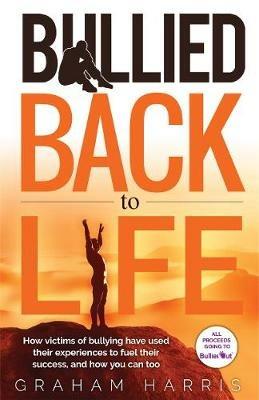 Bullied Back To Life: How victims of bullying have used their experiences to fuel their success, and how you can too. - Graham Harris - cover