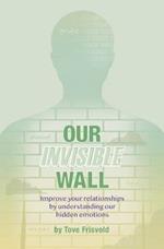 Our Invisible Wall: Improve Your Relationships By Understanding Our Hidden Emotions