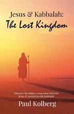 Jesus & Kabbalah - The Lost Kingdom: The Hidden Connection Between The Core Teaching of Jesus & Ancient Jewish Kabbalah