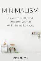 Minimalism: How to Simplify and Declutter Your life With Minimalist Habits - Ben Smith - cover