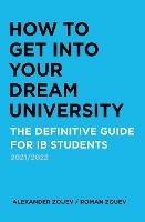 How to Get Into Your Dream University: The Definitive Guide for Ib Students - Alexander Zouev,Roman Zouev - cover
