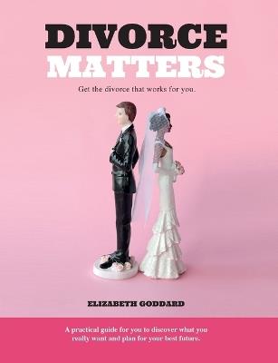 Divorce Matters: Get the divorce that works for you. - Elizabeth Goddard - cover