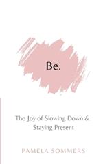Be: The Joy of Slowing Down and Staying Present