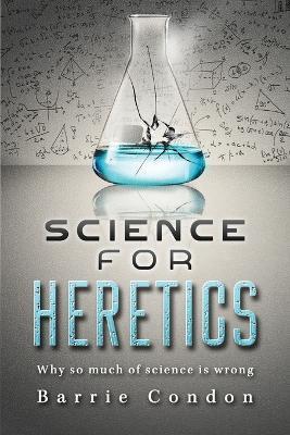 Science for Heretics: Why so much of science is wrong - Barrie Condon - cover