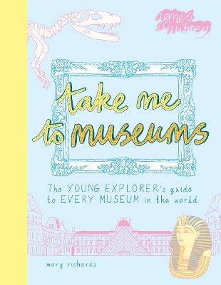 Take Me To Museums: The Young Explorer's Guide to Every Museum in the World - Mary Richards - cover