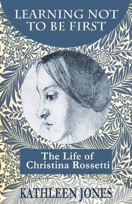 Learning Not to be First: The Life of Christina Rossetti - Kathleen Jones - cover