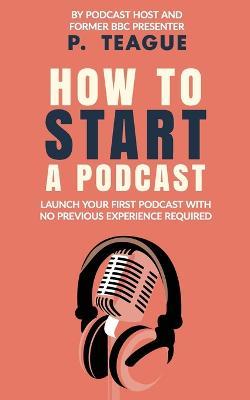 How To Start A Podcast: Launch A Podcast For Free With No Previous Experience - P Teague - cover