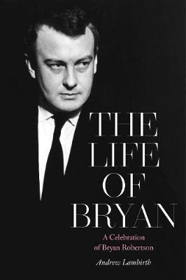 The Life of Bryan: A Celebration of Bryan Robertson - Andrew Lambirth - cover