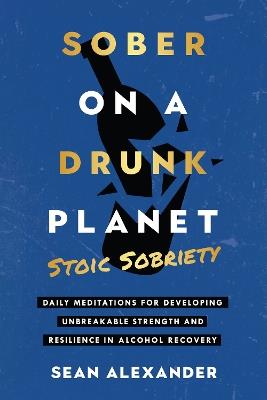 Sober On A Drunk Planet: Daily Meditations For Developing Unbreakable Strength And Resilience In Alcohol Recovery - Sean Alexander - cover