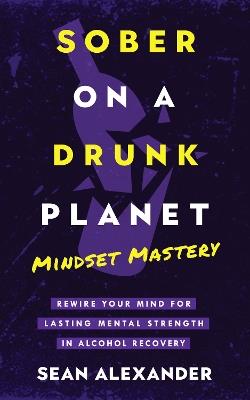 Sober On A Drunk Planet: Mindset Mastery. Rewire Your Mind For Lasting Mental Strength In Alcohol Recovery - Sean Alexander - cover