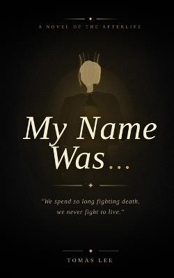 My Name Was: We spend so long fighting death, we never fight to live. That is the truth we only understand when we die." - Tomas Lee - cover