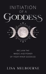 Initiation Of A Goddess: Reclaim the Magic and Power of Your Inner Goddess!
