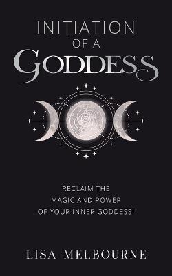 Initiation Of A Goddess: Reclaim the Magic and Power of Your Inner Goddess! - Lisa Melbourne - cover