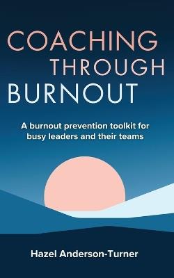 Coaching Through Burnout: A burnout prevention toolkit for busy leaders and their teams - Hazel Anderson-Turner - cover
