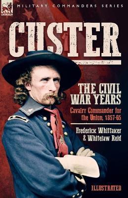 Custer, The Civil War Years, Volume 1: Cavalry Commander for the Union, 1857-65 - Frederick Whittaker,Whitelaw Reid - cover