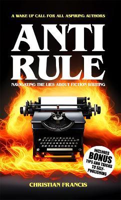 Anti Rule: Navigating The Lies About Fiction Writing - Christian Francis - cover