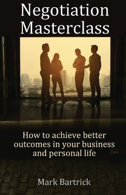 Negotiation Masterclass: How to achieve better outcomes in your business and personal life - Mark Bartrick - cover
